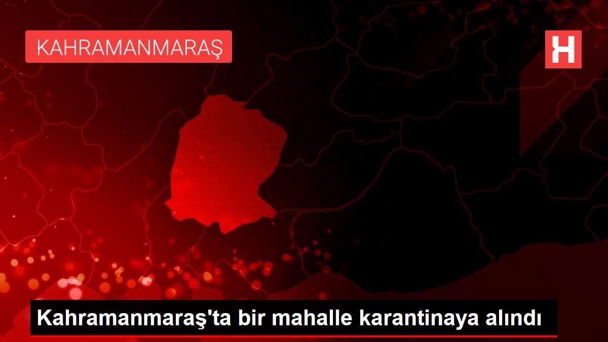 Kahramanmaraş'ta bir mahalle karantinaya alındı