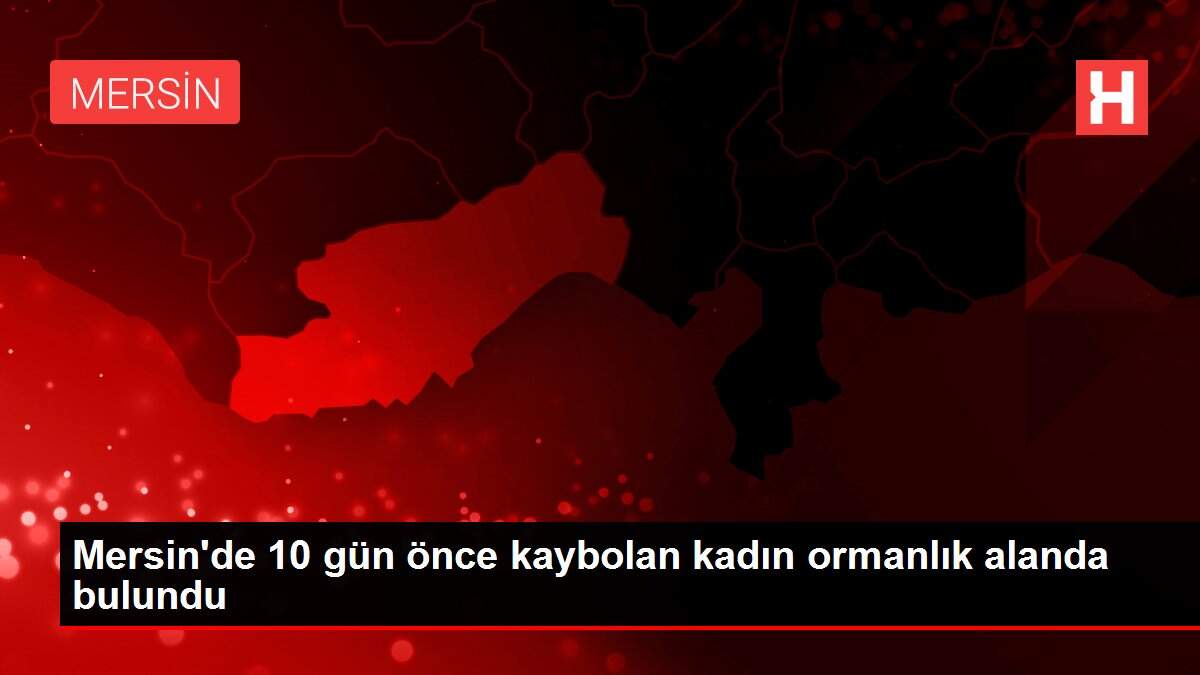 Mersin'de 10 gün önce kaybolan kadın ormanlık alanda bulundu