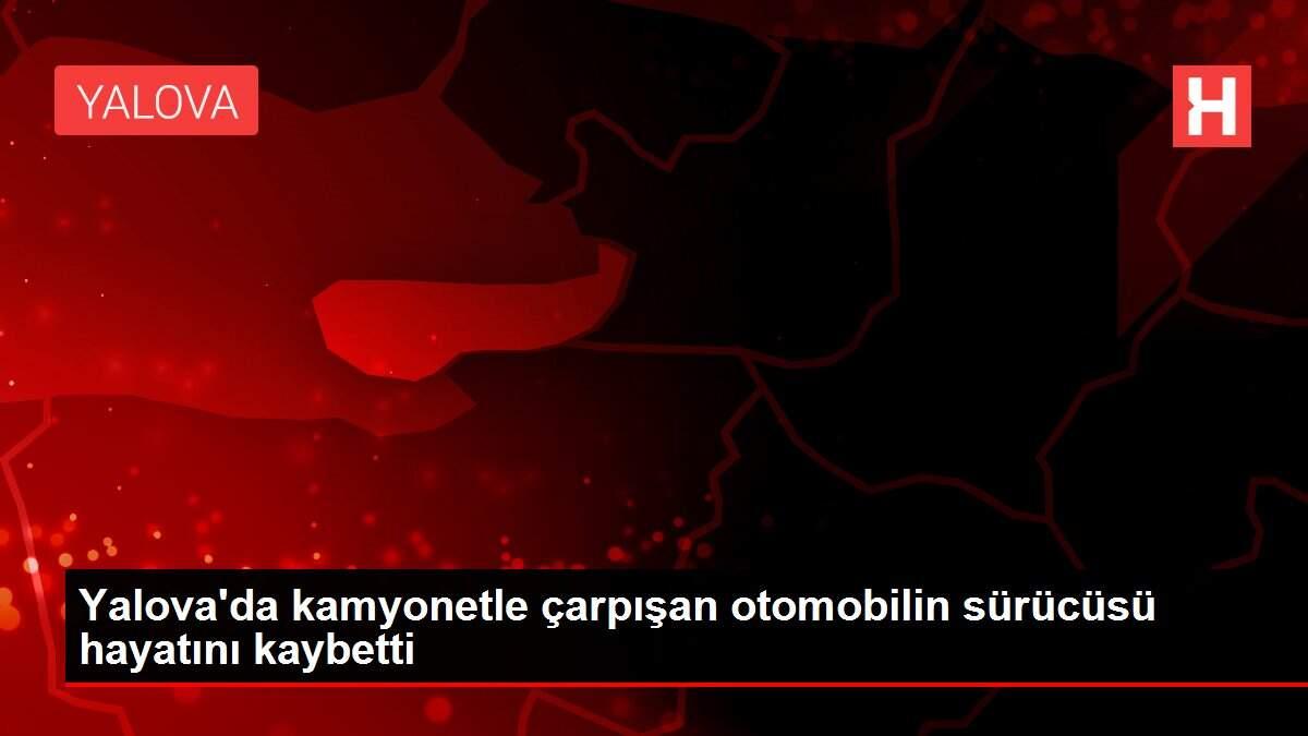 Son dakika: Yalova'da kamyonetle çarpışan otomobilin sürücüsü hayatını kaybetti