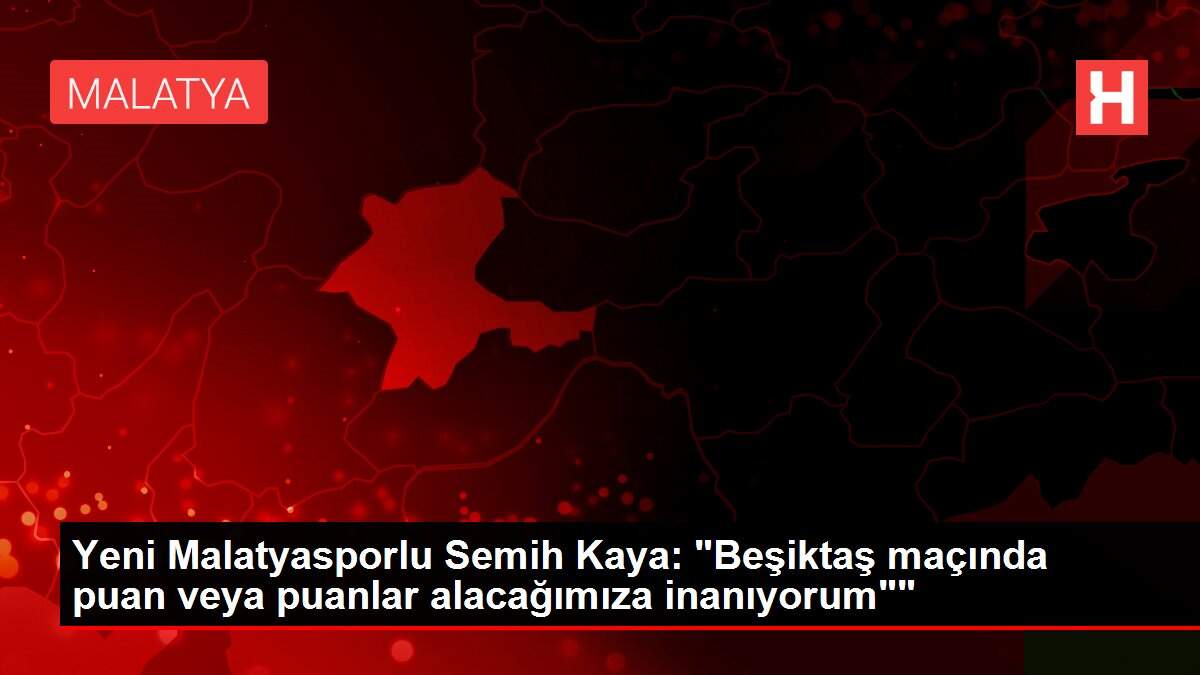 Yeni Malatyasporlu Semih Kaya: 'Beşiktaş maçında puan veya puanlar alacağımıza inanıyorum''