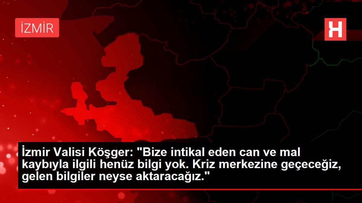 İzmir Valisi Köşger: 'Bize intikal eden can ve mal kaybıyla ilgili henüz bilgi yok. Kriz merkezine geçeceğiz, gelen bilgiler neyse aktaracağız.'
