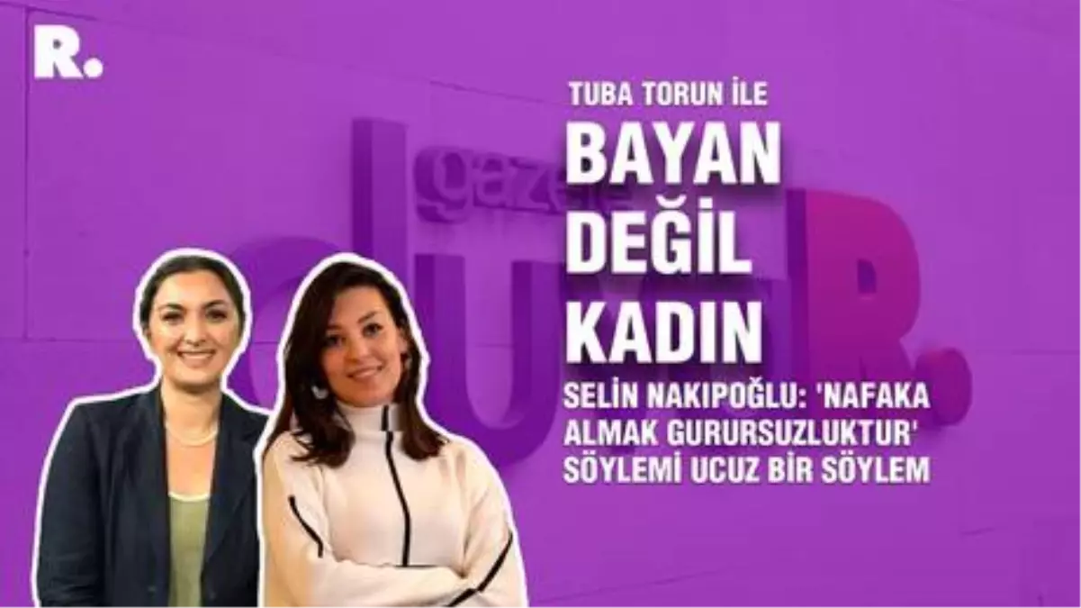 Bayan Değil Kadın... Selin Nakıpoğlu: 'Nafaka almak gurursuzluktur' söylemi ucuz bir söylem