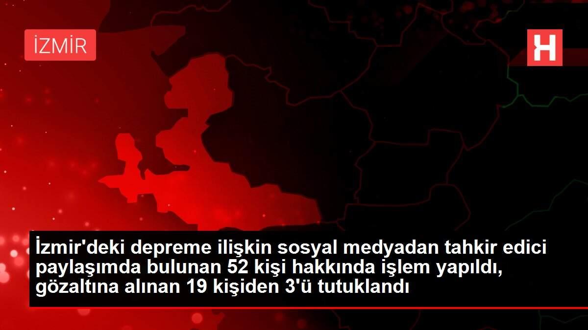 Son dakika... İzmir'deki depreme ilişkin sosyal medyadan tahkir edici paylaşımda bulunan 52 kişi hakkında işlem yapıldı, gözaltına alınan 19 kişiden 3'ü tutuklandı