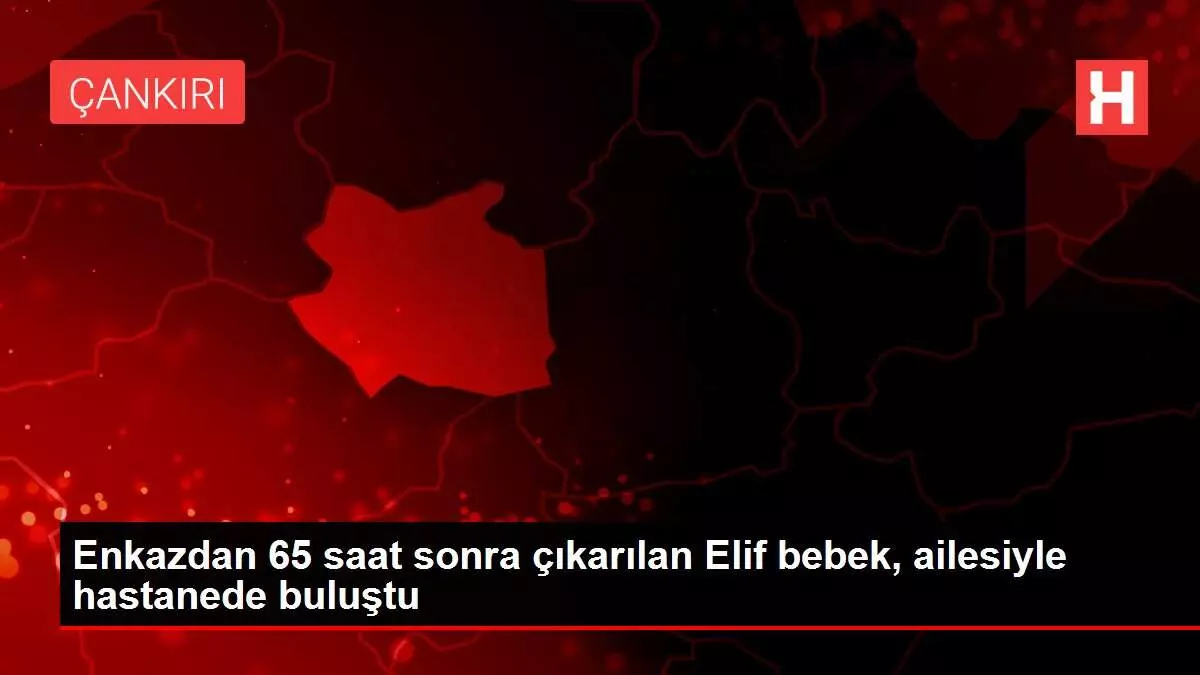 Enkazdan 65 saat sonra çıkarılan Elif bebek, ailesiyle