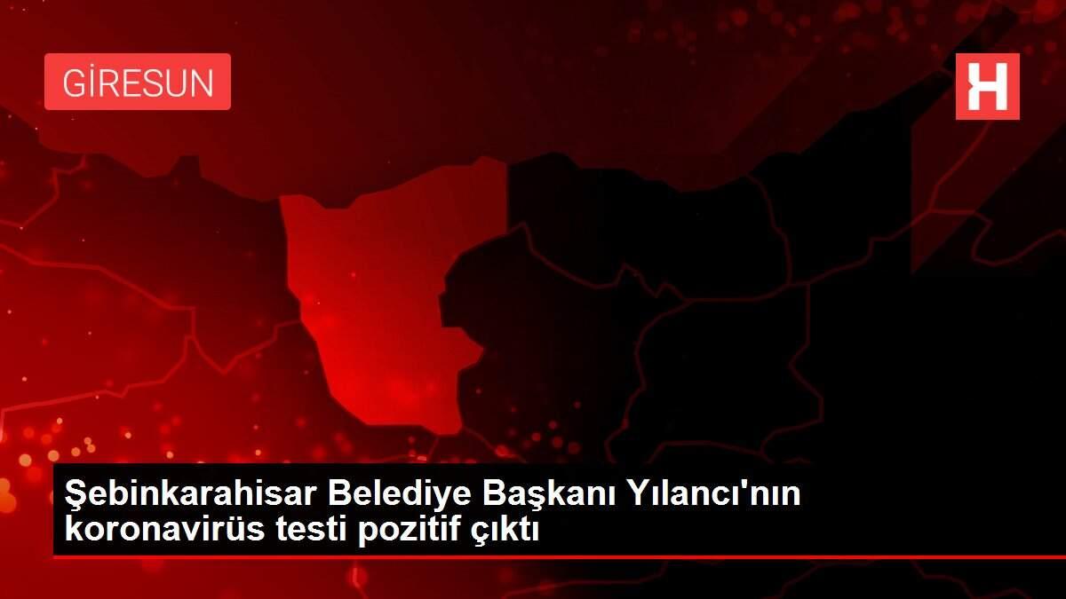 Şebinkarahisar Belediye Başkanı Yılancı'nın koronavirüs testi pozitif çıktı