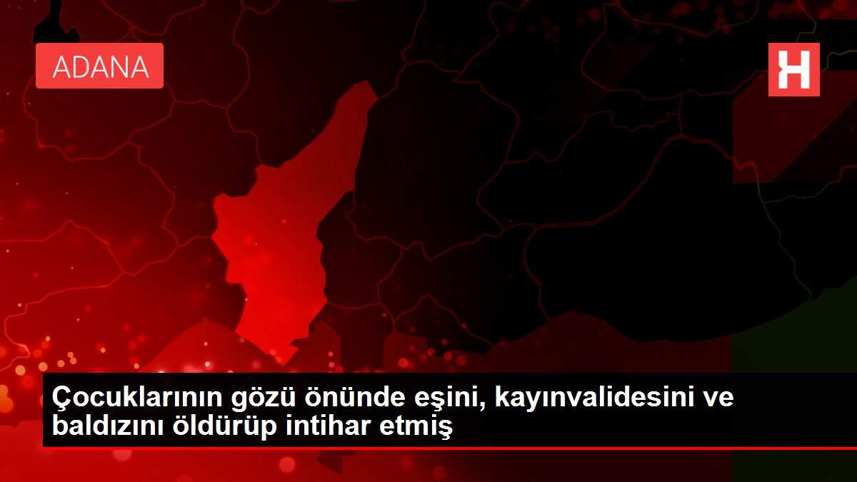 Çocuklarının gözü önünde eşini, kayınvalidesini ve baldızını öldürüp intihar etmiş
