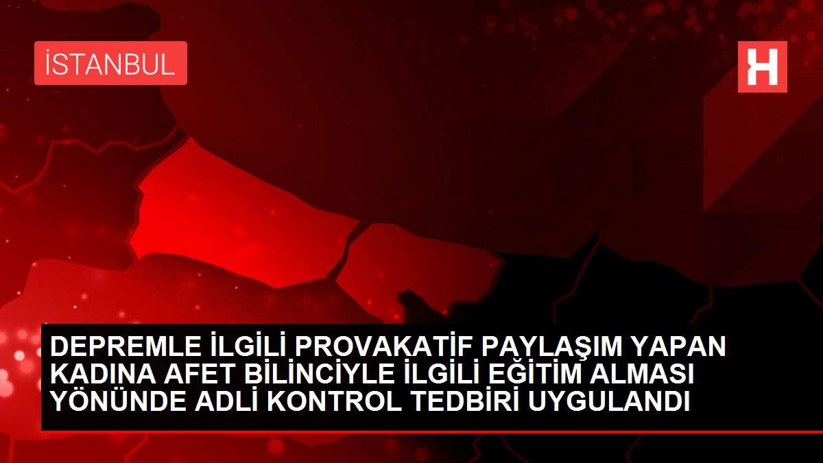 Depremle ilgili provakatif paylaşım yapan kadına afet bilinciyle ilgili eğitim alması yönünde adli kontrol tedbiri uygulandı