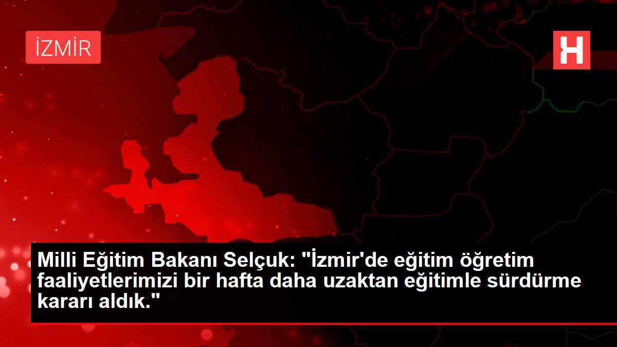 Milli Eğitim Bakanı Selçuk: 'İzmir'de eğitim öğretim faaliyetlerimizi bir hafta daha uzaktan eğitimle sürdürme kararı aldık.'