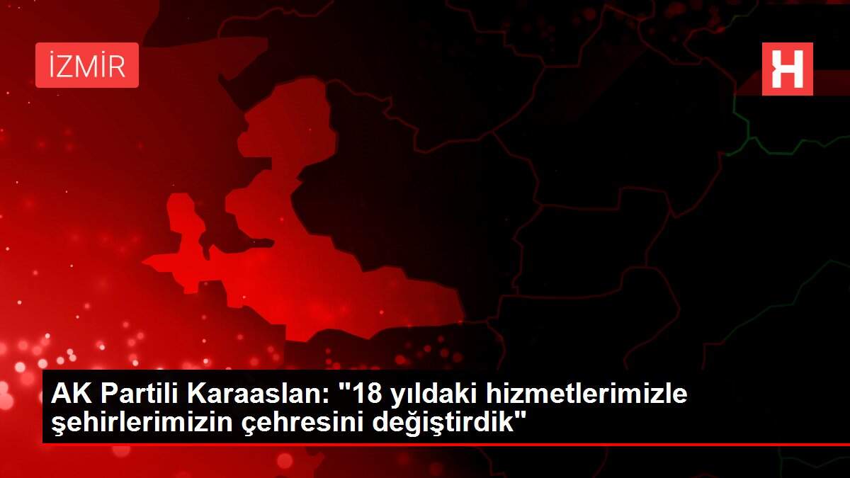AK Partili Karaaslan: '18 yıldaki hizmetlerimizle şehirlerimizin çehresini değiştirdik'