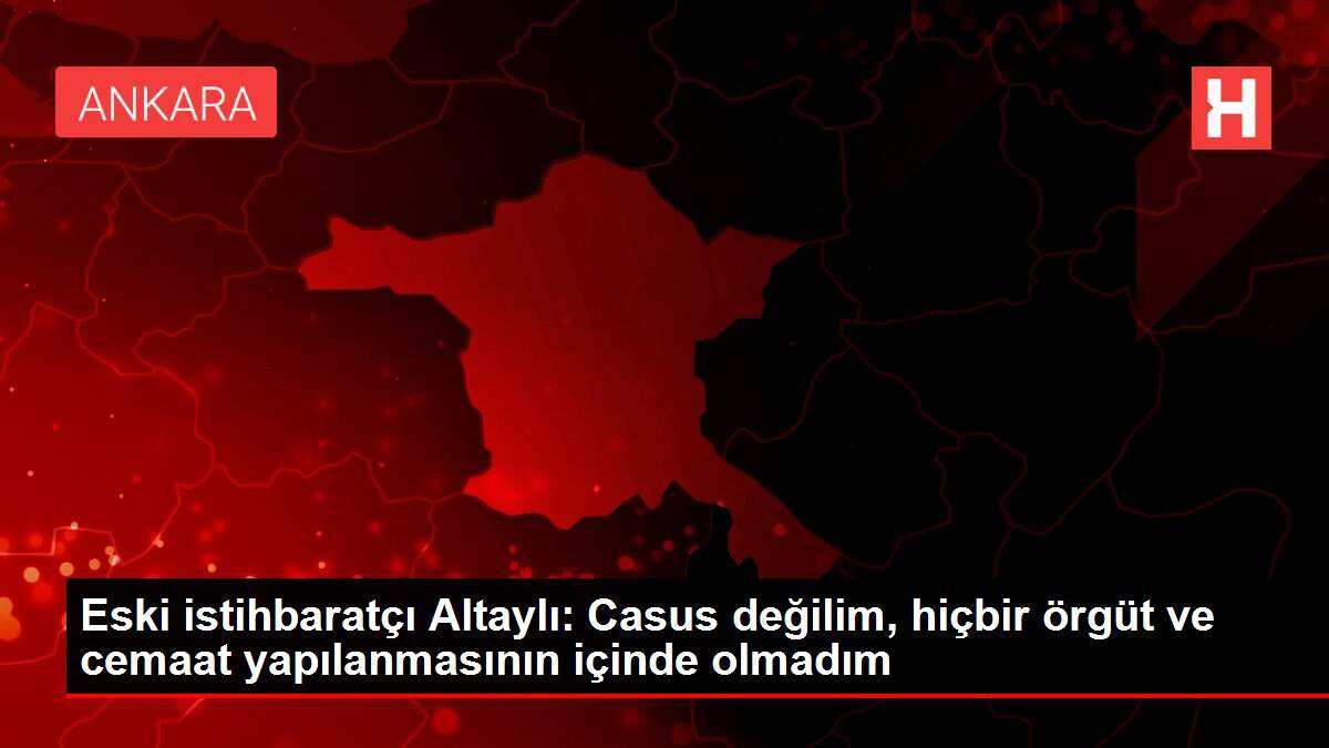 Son dakika haber! Eski istihbaratçı Altaylı: Casus değilim, hiçbir örgüt ve cemaat yapılanmasının içinde olmadım