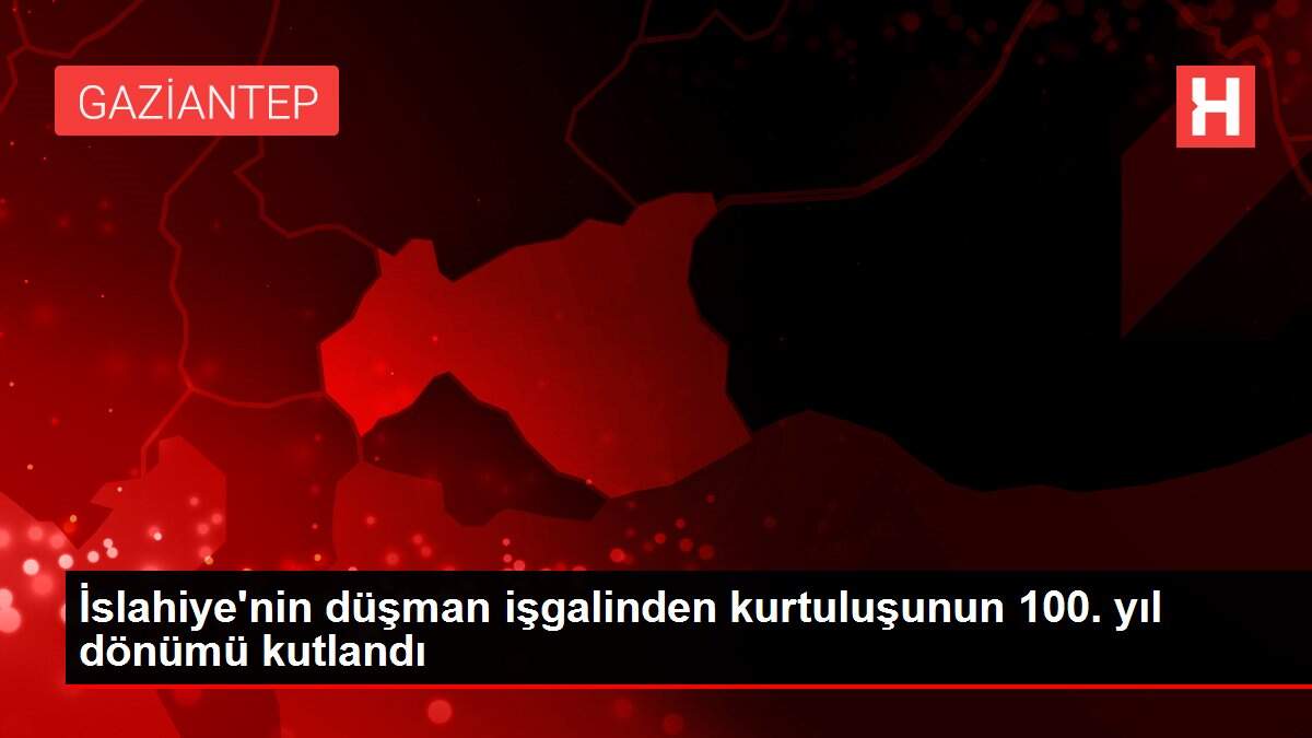 İslahiye'nin düşman işgalinden kurtuluşunun 100. yıl dönümü kutlandı