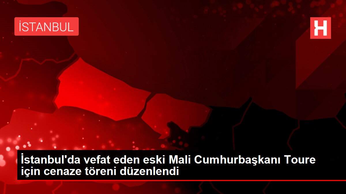 İstanbul'da vefat eden eski Mali Cumhurbaşkanı Toure için cenaze töreni düzenlendi