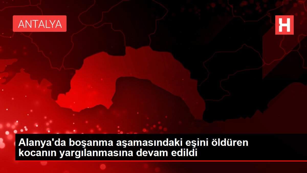 Son dakika haberi... Alanya'da boşanma aşamasındaki eşini öldüren kocanın yargılanmasına devam edildi