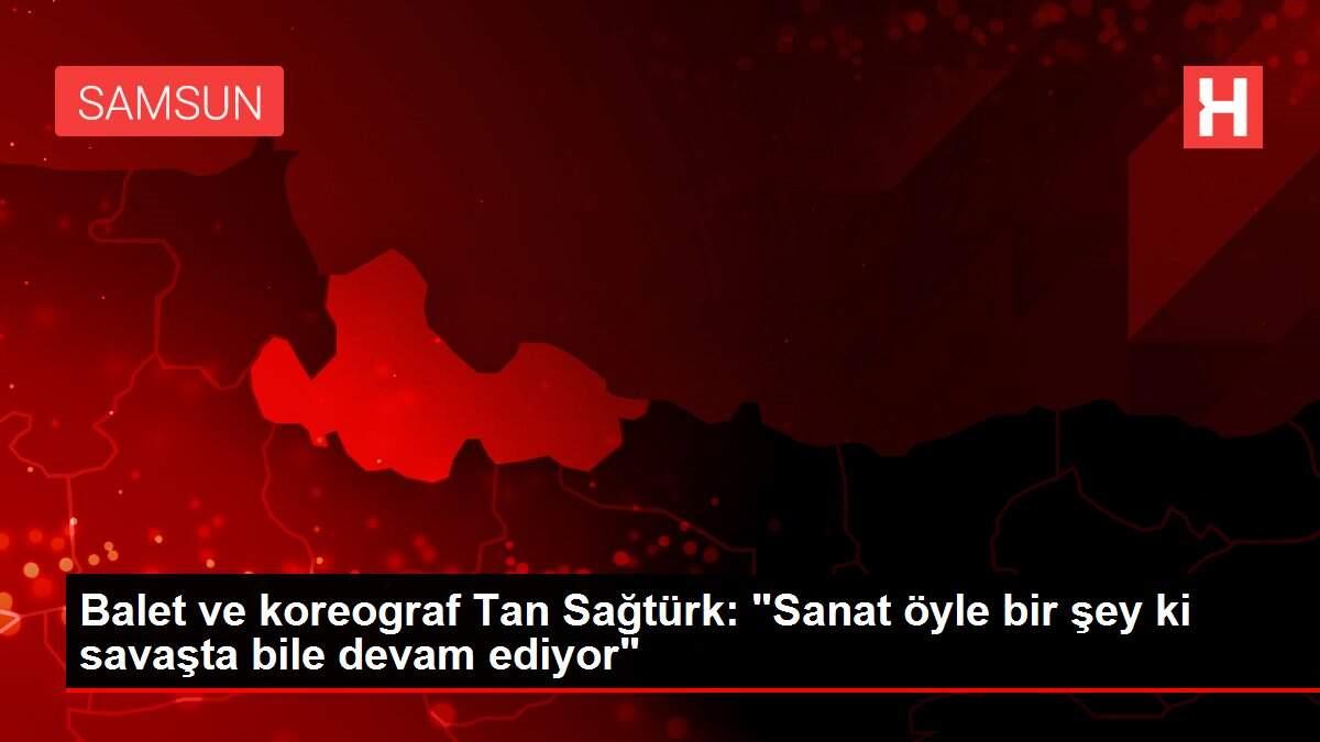 Balet ve koreograf Tan Sağtürk: 'Sanat öyle bir şey ki savaşta bile devam ediyor'