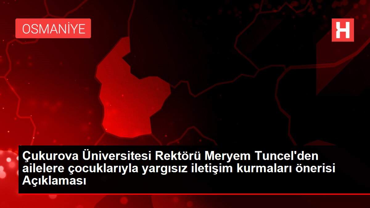 Çukurova Üniversitesi Rektörü Meryem Tuncel'den ailelere çocuklarıyla yargısız iletişim kurmaları önerisi Açıklaması