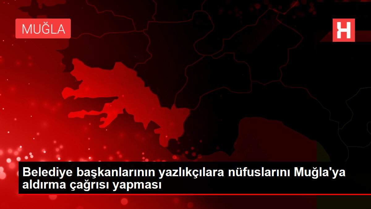 Belediye başkanlarının yazlıkçılara nüfuslarını Muğla'ya aldırma çağrısı yapması