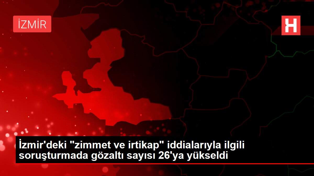 Son dakika haber... İzmir'deki 'zimmet ve irtikap' iddialarıyla ilgili soruşturmada gözaltı sayısı 26'ya yükseldi