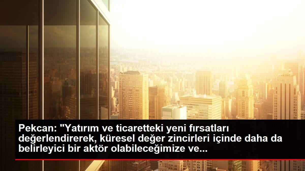 Pekcan: 'Yatırım ve ticaretteki yeni fırsatları değerlendirerek, küresel değer zincirleri içinde daha da belirleyici bir aktör olabileceğimize ve...