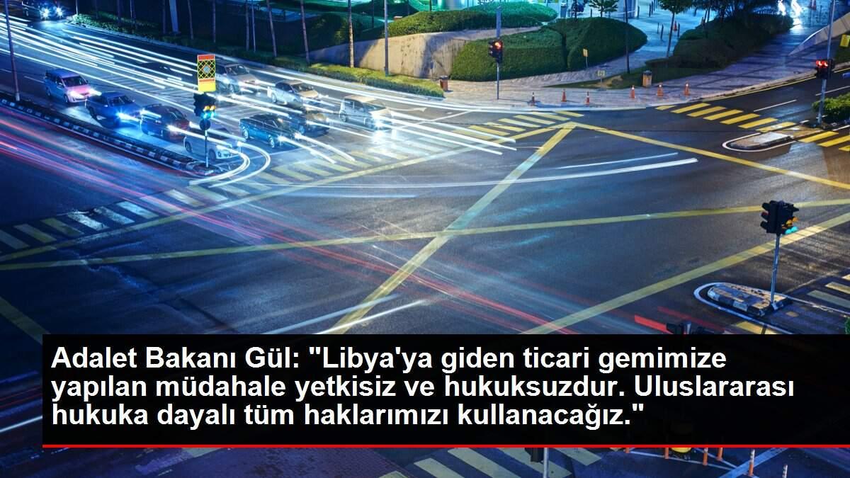 Adalet Bakanı Gül: 'Libya'ya giden ticari gemimize yapılan müdahale yetkisiz ve hukuksuzdur. Uluslararası hukuka dayalı tüm haklarımızı kullanacağız.'