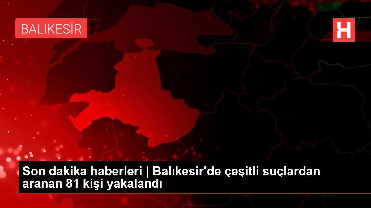 Son dakika haberleri | Balıkesir'de çeşitli suçlardan aranan 81 kişi yakalandı Son dakika haberleri | Balıkesir'de çeşitli suçlardan aranan 81 kişi yakalandı