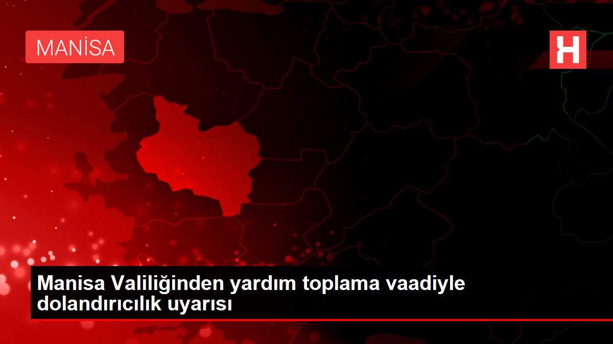 Manisa Valiliğinden yardım toplama vaadiyle dolandırıcılık uyarısı