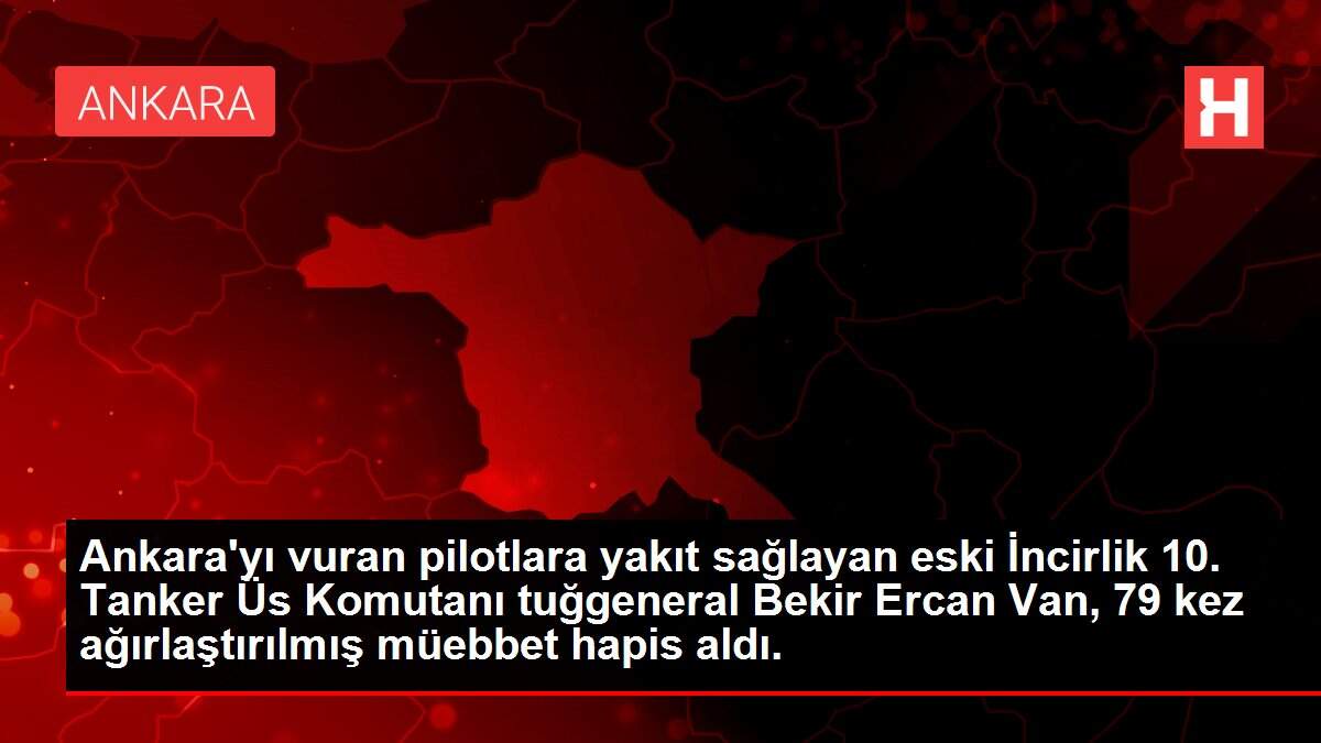 Ankara'yı vuran pilotlara yakıt sağlayan eski İncirlik 10. Tanker Üs Komutanı tuğgeneral Bekir Ercan Van, 79 kez ağırlaştırılmış müebbet hapis aldı.