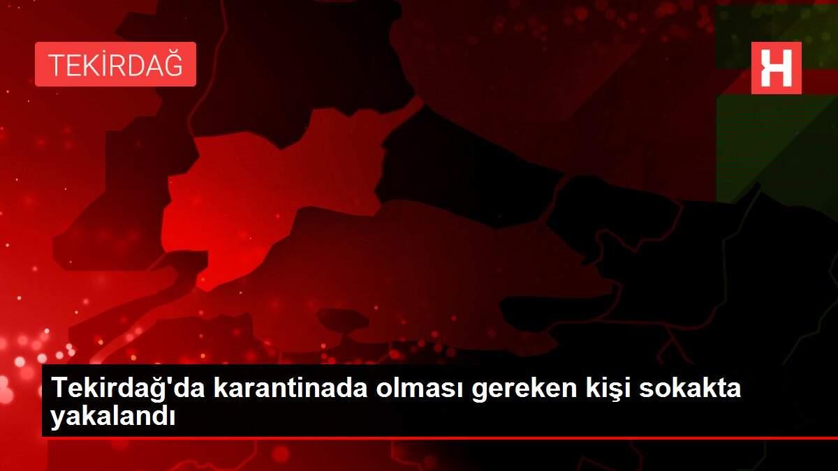 Tekirdağ'da karantinada olması gereken kişi sokakta yakalandı Tekirdağ'da karantinada olması gereken kişi sokakta yakalandı