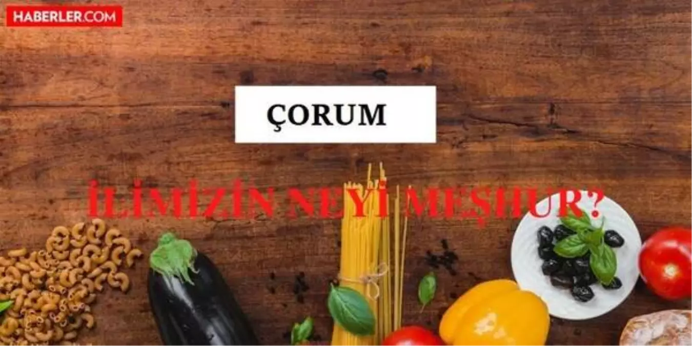 Çorum'un neyi meşhur? Çorum'un meşhur olan yiyecekleri ve içecekleri nelerdir? Çorum'un nesi meşhur?