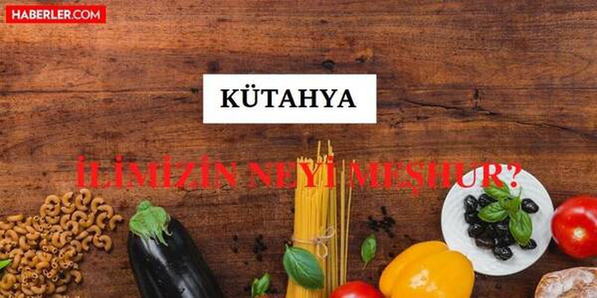 Kütahya'nın neyi meşhur? Kütahya'nın meşhur olan yemekleri ve içecekleri nedir? Kütahya'nın nesi meşhur?