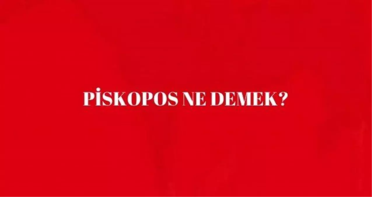 Piskopos ne demek? Piskopos anlamı nedir? Piskopos tarihi!