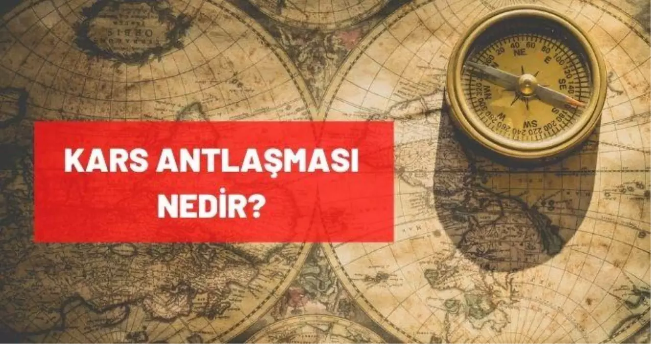 Kars Antlaşması nedir? Maddeleri, tarihi, kimler arasında imzalanmıştır? Kars Antlaşması sonuçları nedir?