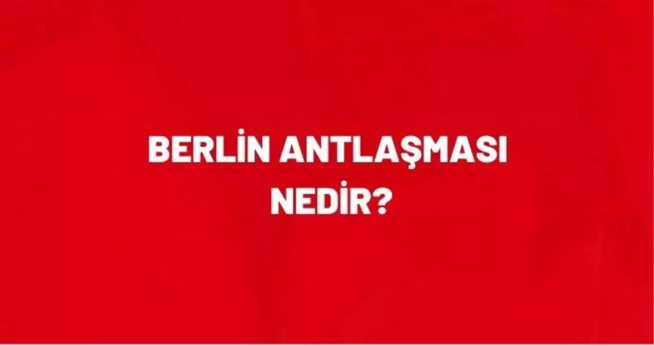 berlin antlasmasi nedir berlin antlasmasi tarihi maddeleri nelerdir berlin antlasmasi onemi nedir