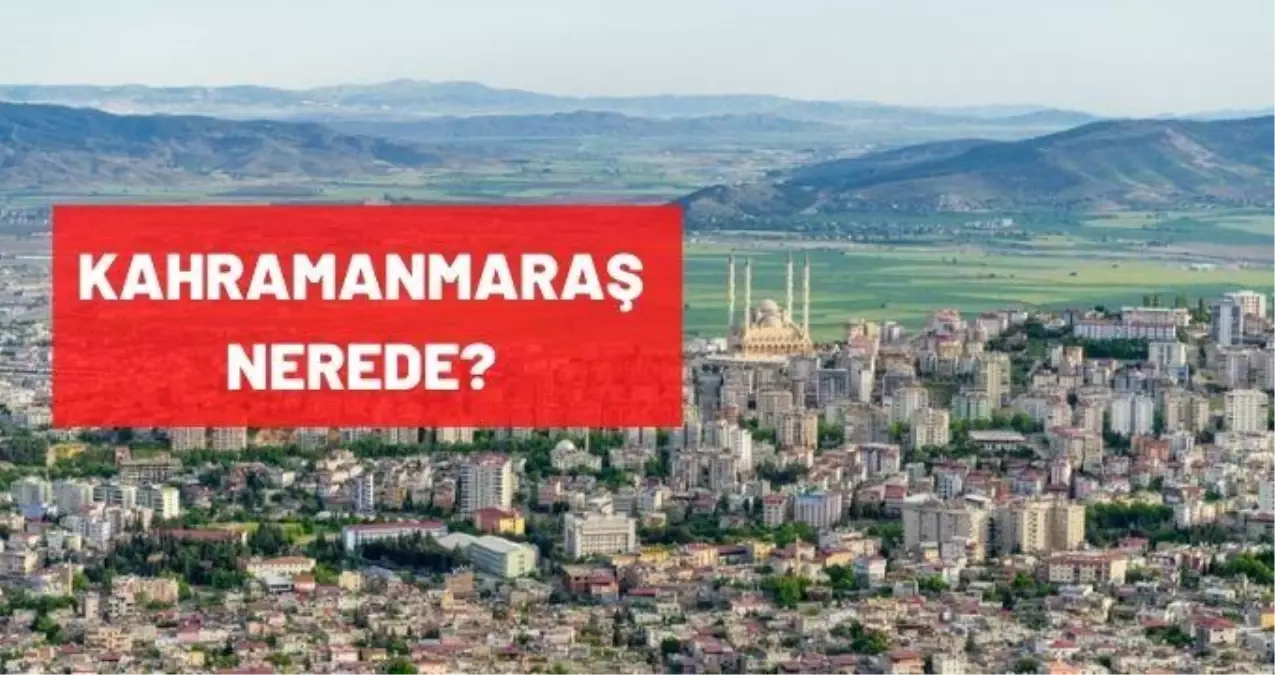 Kahramanmaraş nerede? Hangi Bölgede? Kahramanmaraş'ın Kaç İlçesi Var, Ortalama Nüfusu Nedir?