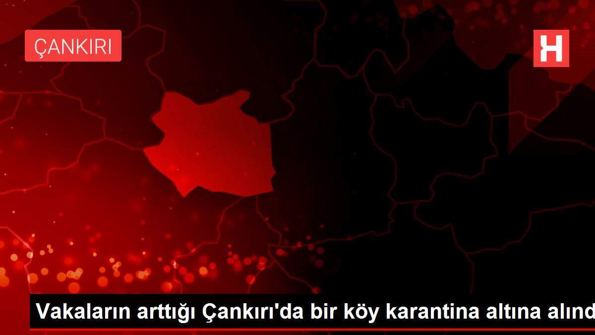Vakaların arttığı Çankırı'da bir köy karantina altına alındı