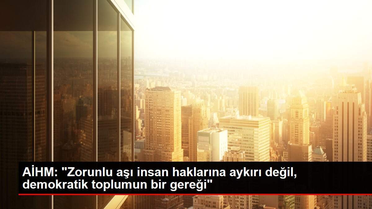 AİHM: 'Zorunlu aşı insan haklarına aykırı değil, demokratik toplumun bir gereği'