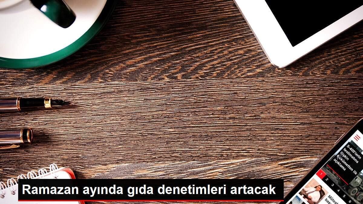 Ramazan ayında gıda denetimleri artacak Ramazan ayında gıda denetimleri artacak