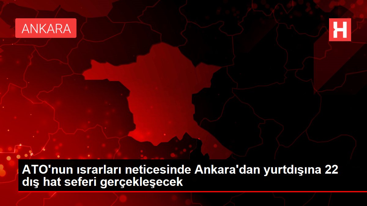 ATO'nun ısrarları neticesinde Ankara'dan yurtdışına 22 dış hat seferi gerçekleşecek