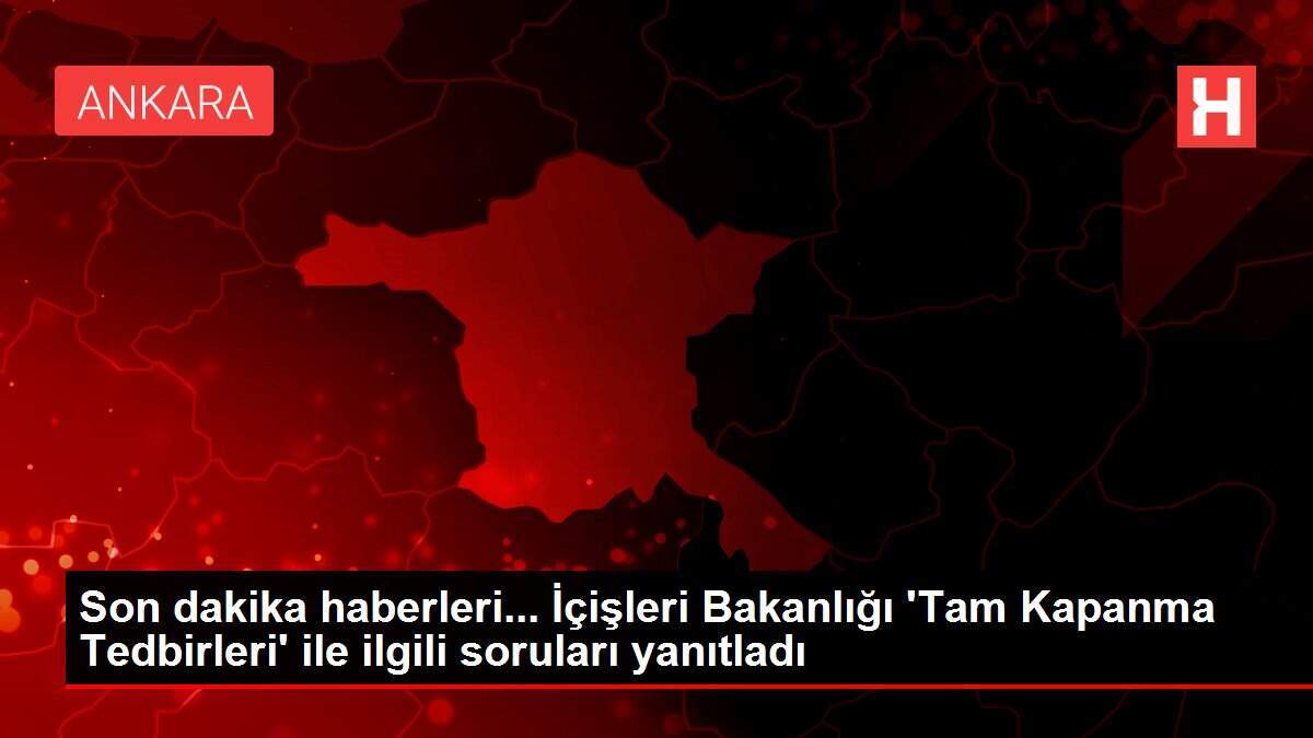 Son dakika haberleri... İçişleri Bakanlığı 'Tam Kapanma Tedbirleri' ile ilgili soruları yanıtladı