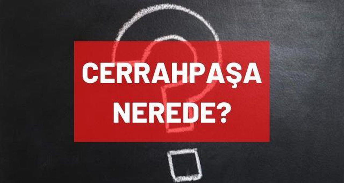Cerrahpaşa nerede? Hangi il ve ilçeye bağlı? Cerrahpaşa neresi, haritadaki yeri? Cerrahpaşa hastanesi nerede bulunur?