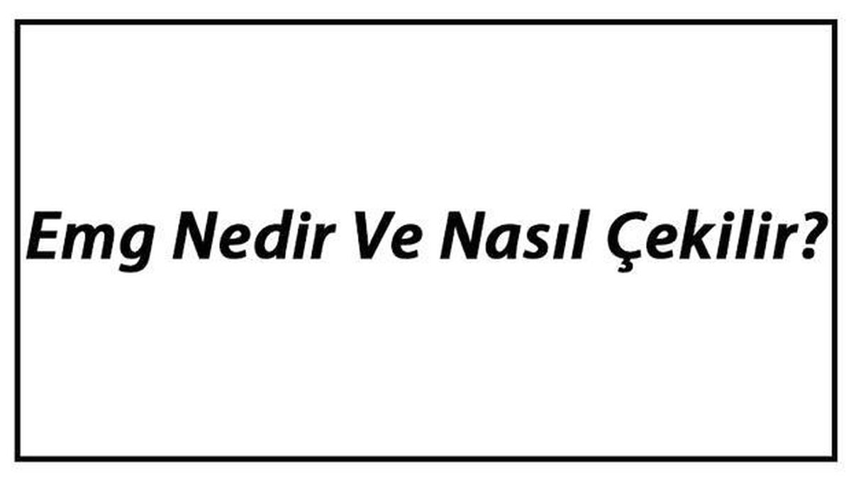 Emg Nedir ve Nasıl Çekilir? Emg Neden Çekilir ve Ne İşe Yarar