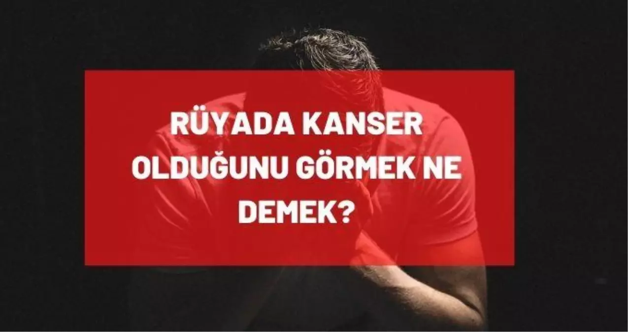 Ruyada Kanser Oldugu Gormek Ne Demek Ruyada Kanser Oldugunu Ogrenmek Ruyada Kanserden Olmek Ne Demek