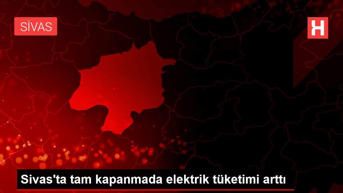 Sivas'ta tam kapanmada elektrik tüketimi arttı