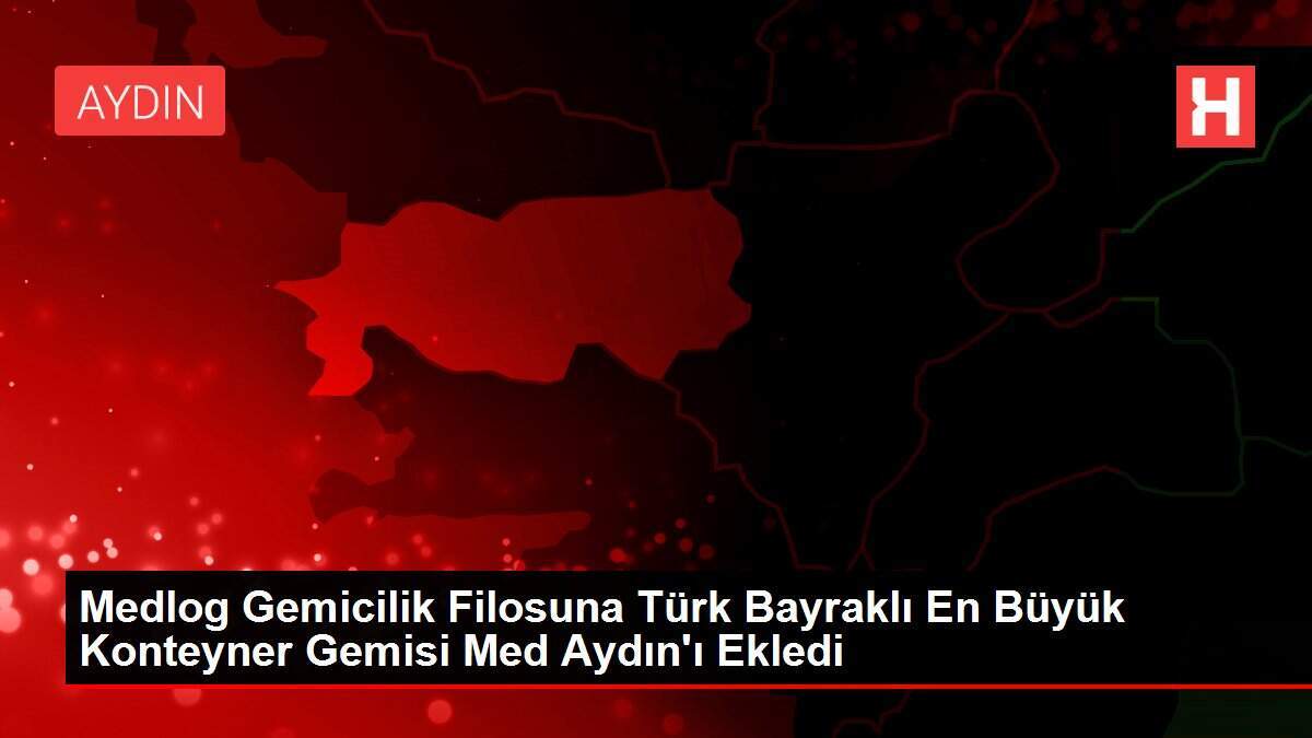 Medlog Gemicilik Filosuna Türk Bayraklı En Büyük Konteyner Gemisi Med Aydın'ı Ekledi