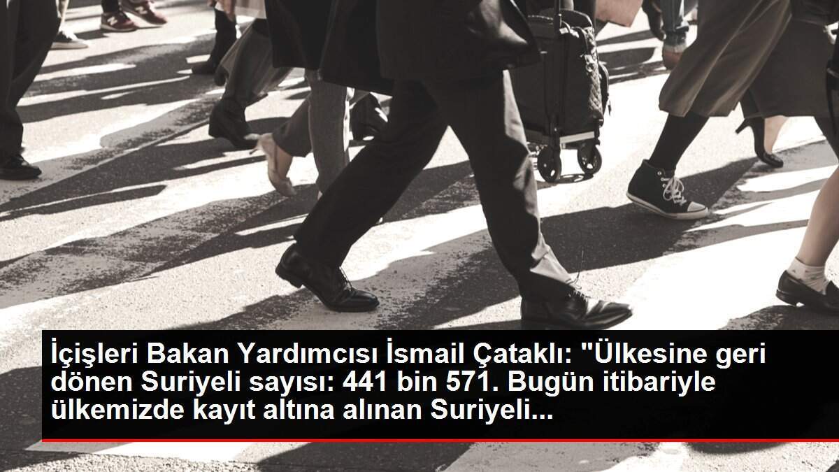 İçişleri Bakan Yardımcısı İsmail Çataklı: 'Ülkesine geri dönen Suriyeli sayısı: 441 bin 571. Bugün itibariyle ülkemizde kayıt altına alınan Suriyeli...
