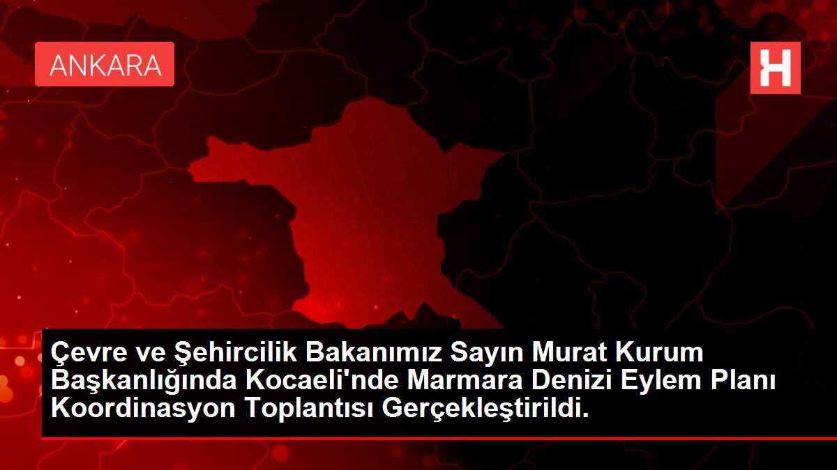 Çevre ve Şehircilik Bakanımız Sayın Murat Kurum Başkanlığında Kocaeli'nde Marmara Denizi Eylem Planı Koordinasyon Toplantısı Gerçekleştirildi.