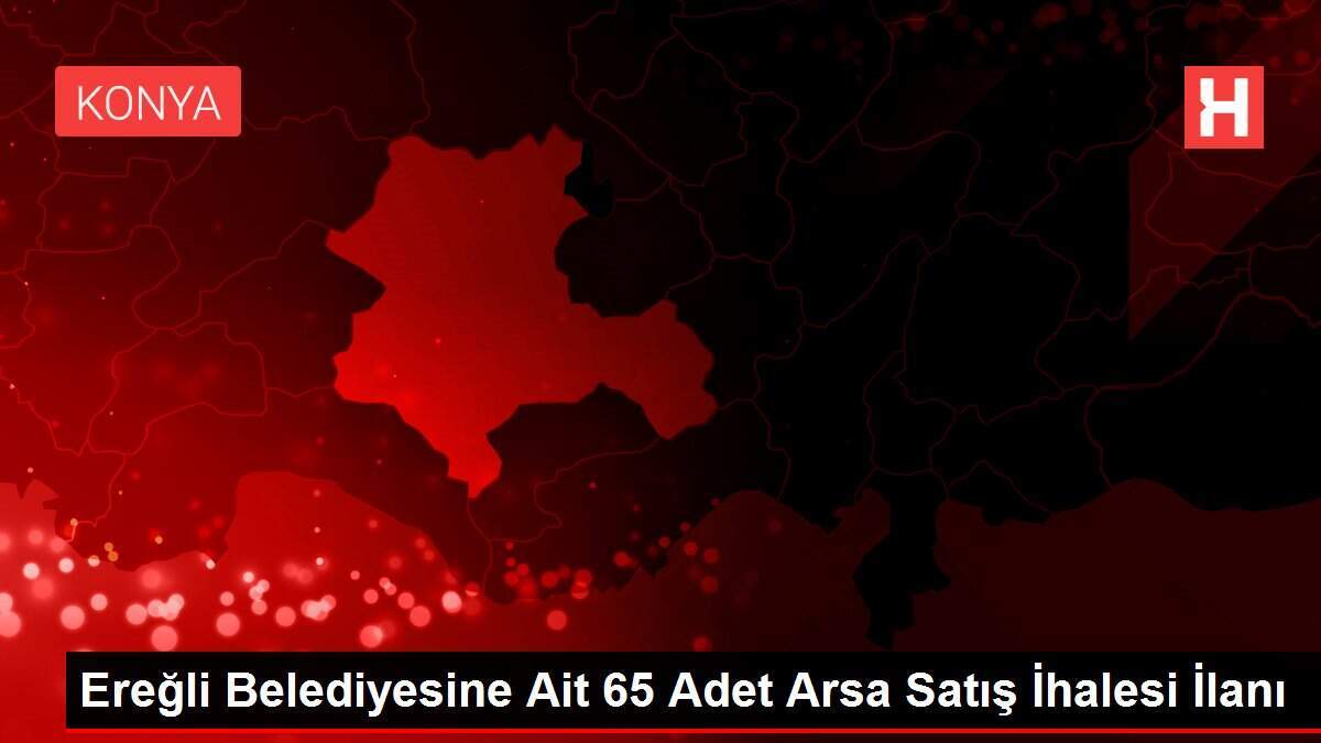 Ereğli Belediyesine Ait 65 Adet Arsa Satış İhalesi İlanı