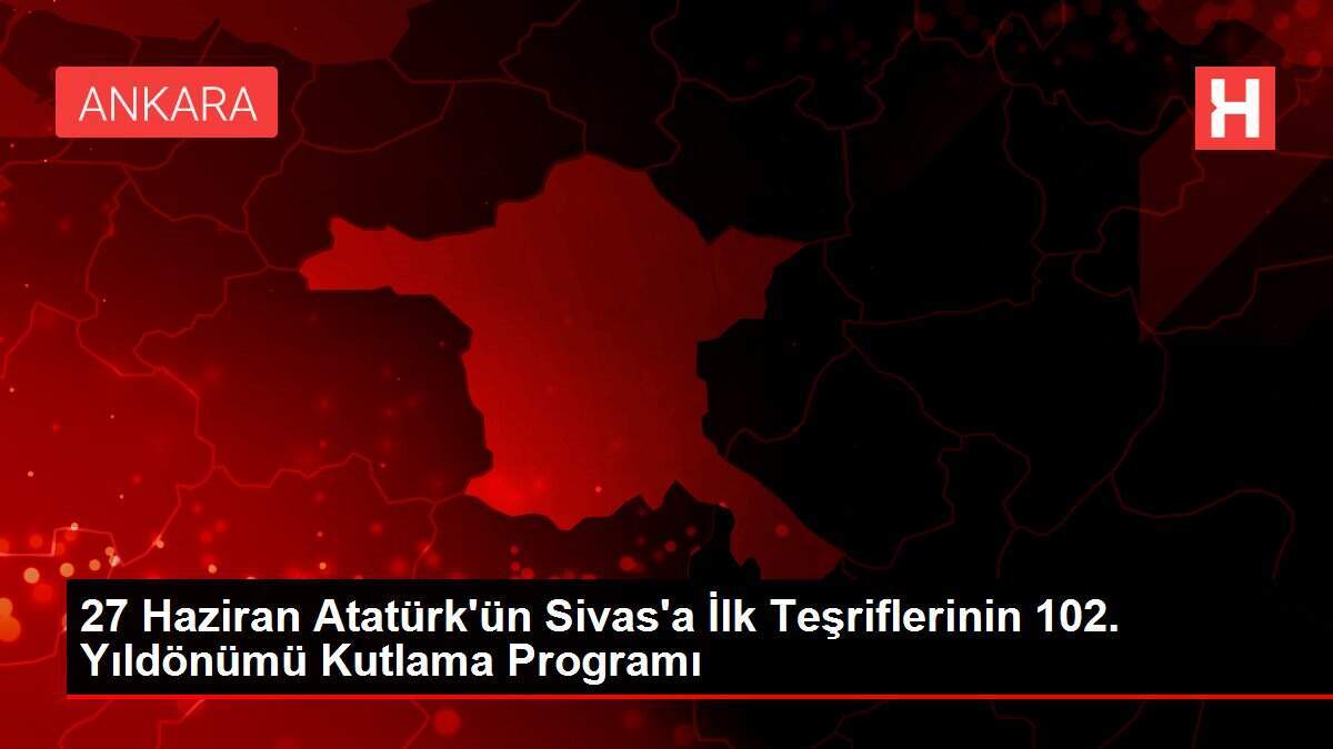 27 Haziran Atatürk'ün Sivas'a İlk Teşriflerinin 102. Yıldönümü Kutlama Programı
