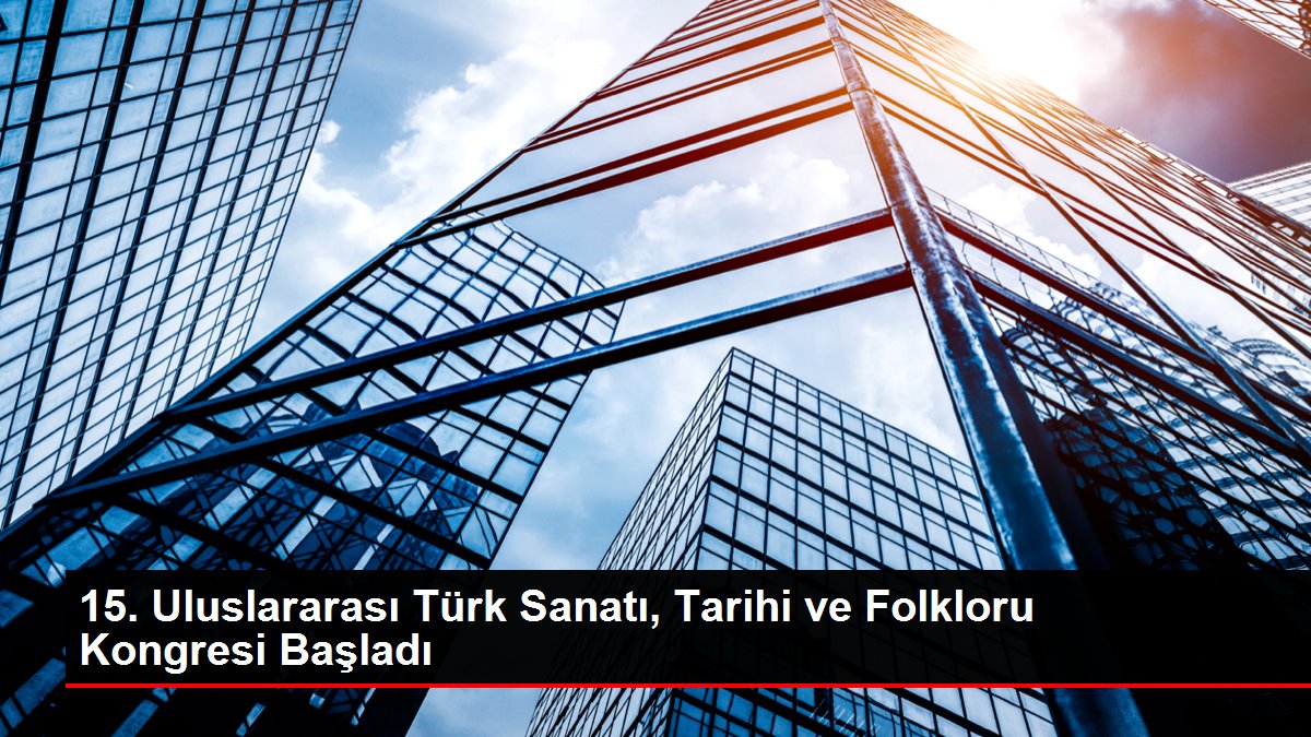 15. Uluslararası Türk Sanatı, Tarihi ve Folkloru Kongresi Başladı