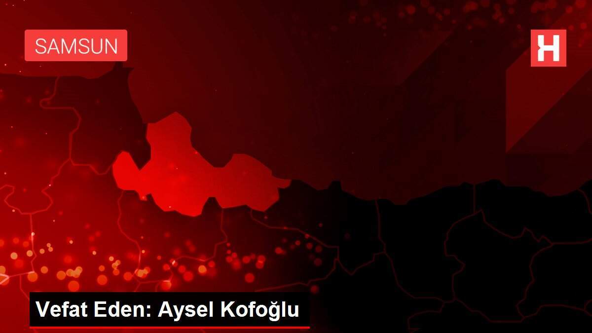 Vefat Eden: Aysel Kofoğlu