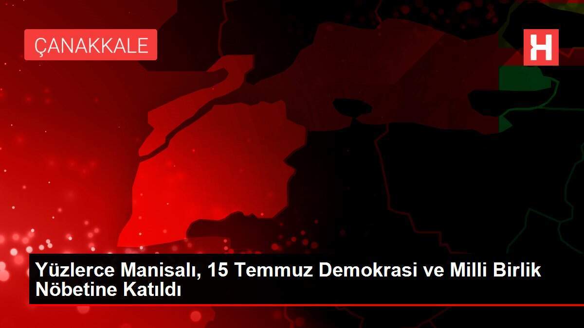 Yüzlerce Manisalı, 15 Temmuz Demokrasi ve Milli Birlik Nöbetine Katıldı
